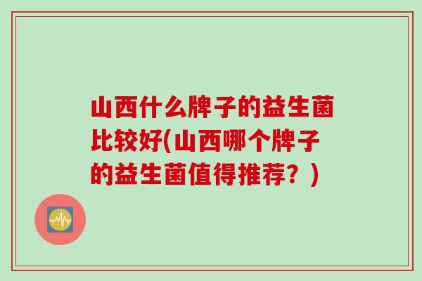 山西什么牌子的益生菌比较好(山西哪个牌子的益生菌值得推荐?) 山西什么牌子的益生菌比较好(山西哪个牌子的益生菌值得推荐?)