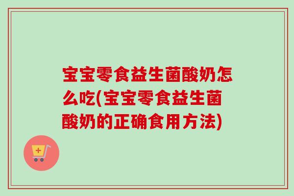 宝宝零食益生菌酸奶怎么吃(宝宝零食益生菌酸奶的正确食用方法) 宝宝零食益生菌酸奶怎么吃(宝宝零食益生菌酸奶的正确食用方法)