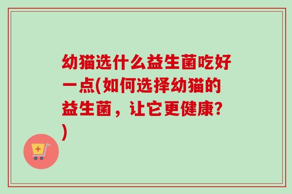 幼猫选什么益生菌吃好一点(如何选择幼猫的益生菌,让它更健康?) 幼猫选什么益生菌吃好一点(如何选择幼猫的益生菌,让它更健康?)