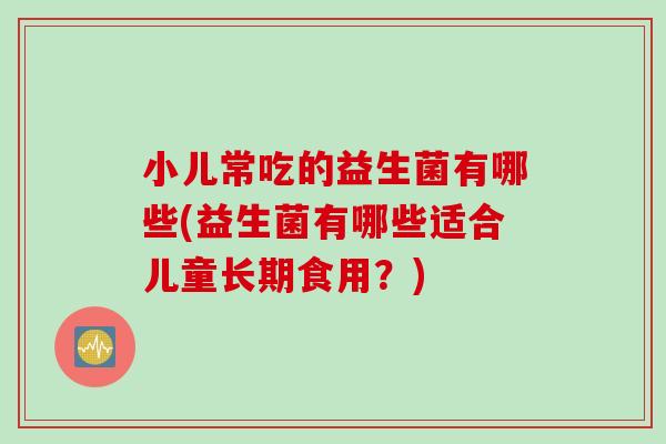 小儿常吃的益生菌有哪些(益生菌有哪些适合儿童长期食用?) 小儿常吃的益生菌有哪些(益生菌有哪些适合儿童长期食用?)