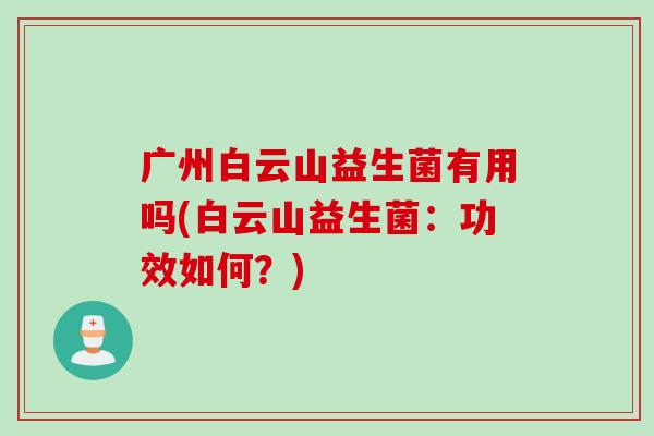 广州白云山益生菌有用吗(白云山益生菌：功效如何？)