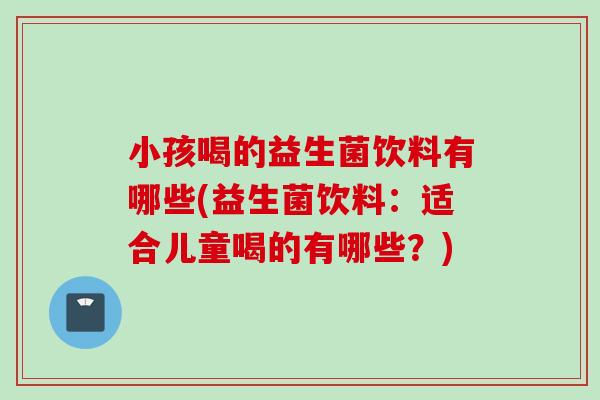 小孩喝的益生菌饮料有哪些(益生菌饮料:适合儿童喝的有哪些?) 小孩喝的益生菌饮料有哪些(益生菌饮料:适合儿童喝的有哪些?)