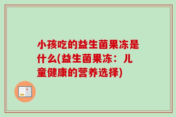 小孩吃的益生菌果冻是什么(益生菌果冻：儿童健康的营养选择)