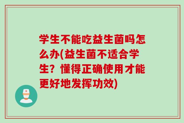 学生不能吃益生菌吗怎么办(益生菌不适合学生？懂得正确使用才能更好地发挥功效)