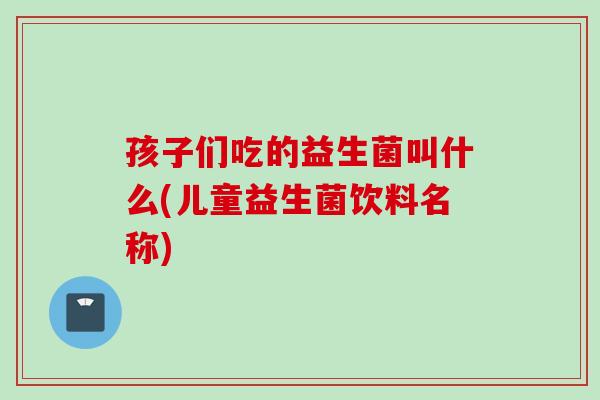 孩子们吃的益生菌叫什么(儿童益生菌饮料名称) 孩子们吃的益生菌叫什么(儿童益生菌饮料名称)