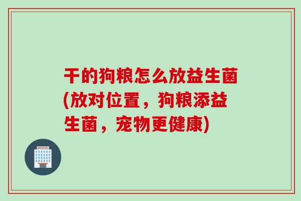 干的狗粮怎么放益生菌(放对位置,狗粮添益生菌,宠物更健康) 干的狗粮怎么放益生菌(放对位置,狗粮添益生菌,宠物更健康)