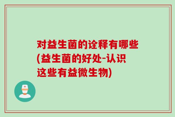 对益生菌的诠释有哪些(益生菌的好处-认识这些有益微生物) 对益生菌的诠释有哪些(益生菌的好处-认识这些有益微生物)