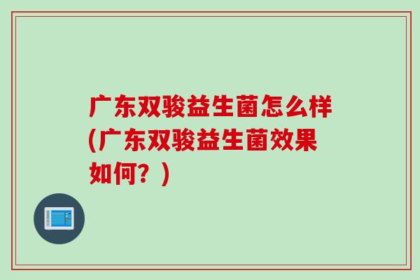 广东双骏益生菌怎么样(广东双骏益生菌效果如何？)