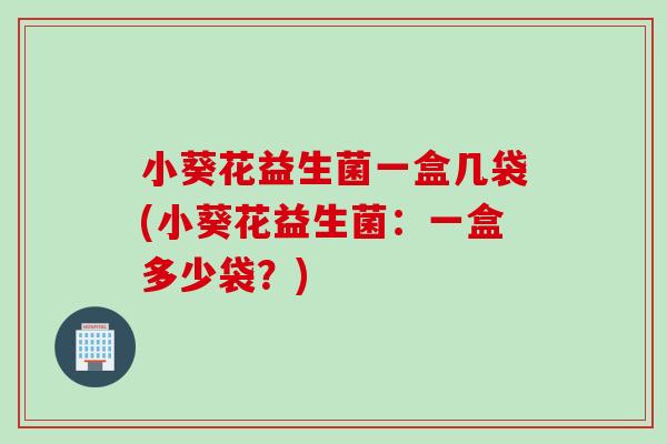 小葵花益生菌一盒几袋(小葵花益生菌：一盒多少袋？)
