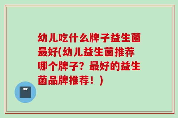 幼儿吃什么牌子益生菌好(幼儿益生菌推荐哪个牌子?好的益生菌品牌推荐!) 幼儿吃什么牌子益生菌好(幼儿益生菌推荐哪个牌子?好的益生菌品牌推荐!)