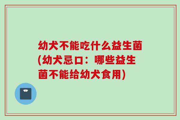 幼犬不能吃什么益生菌(幼犬忌口:哪些益生菌不能给幼犬食用) 幼犬不能吃什么益生菌(幼犬忌口:哪些益生菌不能给幼犬食用)