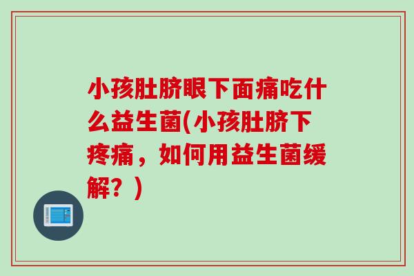 小孩肚脐眼下面痛吃什么益生菌(小孩肚脐下,如何用益生菌缓解?) 小孩肚脐眼下面痛吃什么益生菌(小孩肚脐下,如何用益生菌缓解?)