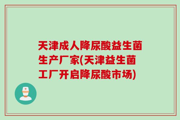 天津成人降尿酸益生菌生产厂家(天津益生菌工厂开启降尿酸市场) 天津成人降尿酸益生菌生产厂家(天津益生菌工厂开启降尿酸市场)