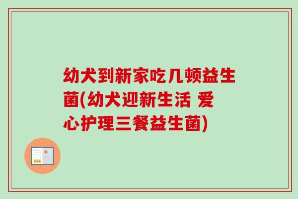 幼犬到新家吃几顿益生菌(幼犬迎新生活 爱心护理三餐益生菌)