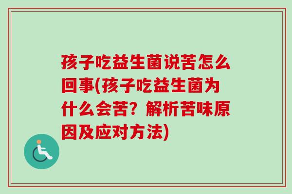 孩子吃益生菌说苦怎么回事(孩子吃益生菌为什么会苦？解析苦味原因及应对方法)