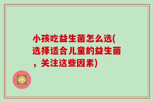 小孩吃益生菌怎么选(选择适合儿童的益生菌，关注这些因素)