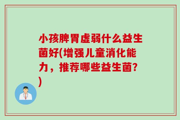 小孩脾胃虚弱什么益生菌好(增强儿童消化能力,推荐哪些益生菌?) 小孩脾胃虚弱什么益生菌好(增强儿童消化能力,推荐哪些益生菌?)