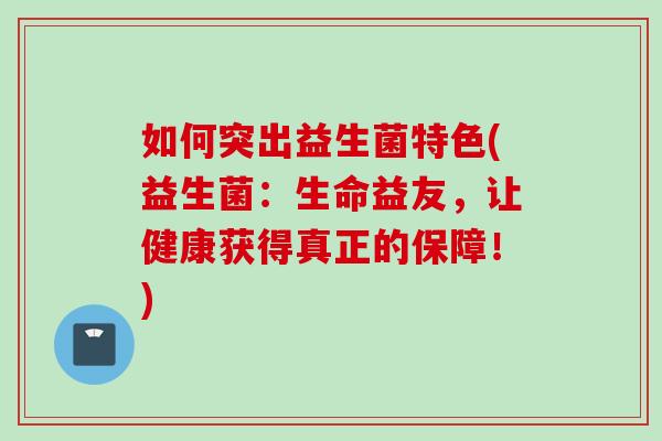 如何突出益生菌特色(益生菌：生命益友，让健康获得真正的保障！)
