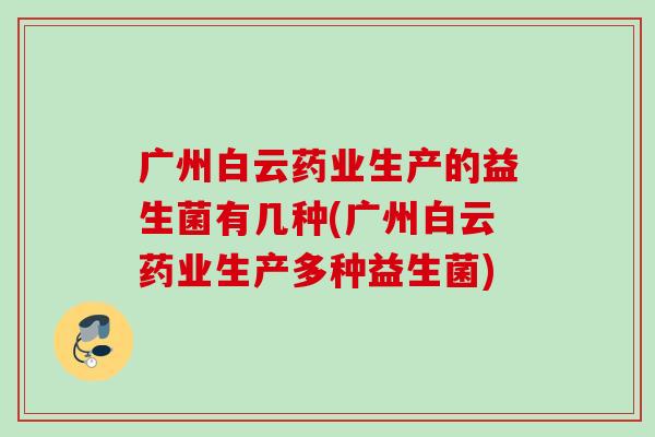 广州白云药业生产的益生菌有几种(广州白云药业生产多种益生菌) 广州白云药业生产的益生菌有几种(广州白云药业生产多种益生菌)