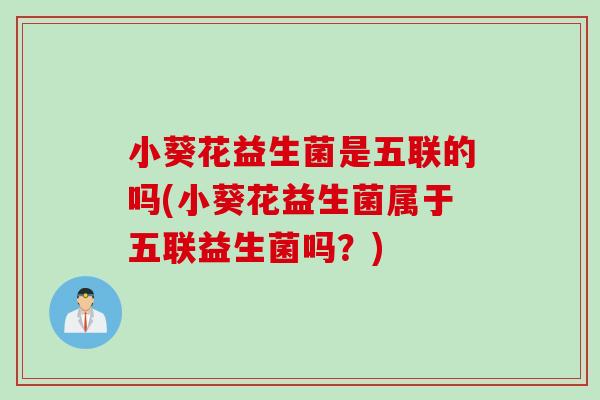 小葵花益生菌是五联的吗(小葵花益生菌属于五联益生菌吗？)