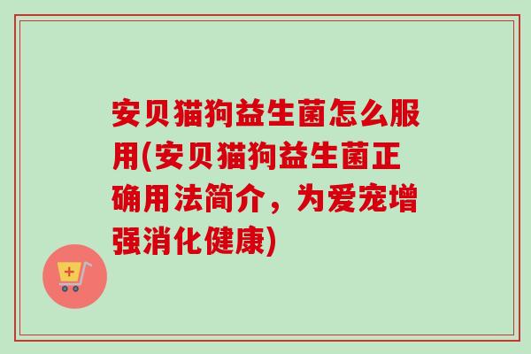 安贝猫狗益生菌怎么服用(安贝猫狗益生菌正确用法简介,为爱宠增强消化健康) 安贝猫狗益生菌怎么服用(安贝猫狗益生菌正确用法简介,为爱宠增强消化健康)