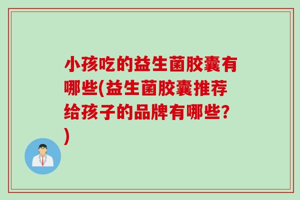 小孩吃的益生菌胶囊有哪些(益生菌胶囊推荐给孩子的品牌有哪些?) 小孩吃的益生菌胶囊有哪些(益生菌胶囊推荐给孩子的品牌有哪些?)