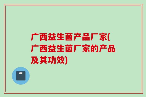 广西益生菌产品厂家(广西益生菌厂家的产品及其功效)