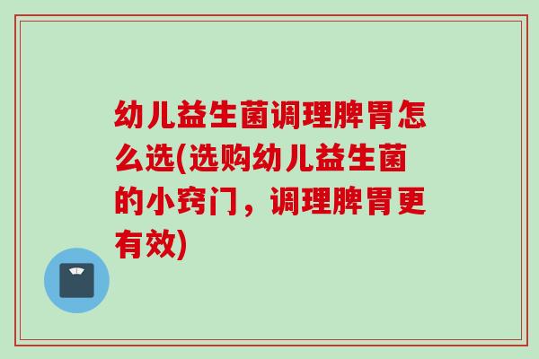 幼儿益生菌调理脾胃怎么选(选购幼儿益生菌的小窍门，调理脾胃更有效)