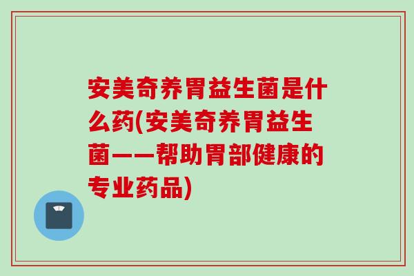 安美奇养胃益生菌是什么药(安美奇养胃益生菌——帮助胃部健康的专业药品)