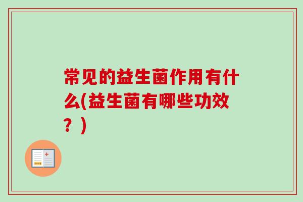 常见的益生菌作用有什么(益生菌有哪些功效?) 常见的益生菌作用有什么(益生菌有哪些功效?)