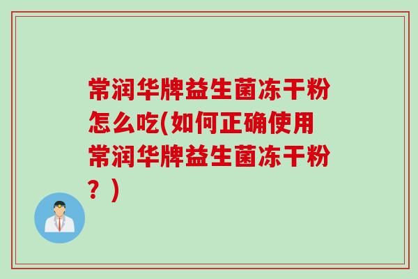 常润华牌益生菌冻干粉怎么吃(如何正确使用常润华牌益生菌冻干粉？)