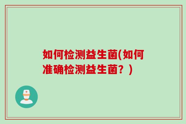 如何检测益生菌(如何准确检测益生菌?) 如何检测益生菌(如何准确检测益生菌?)