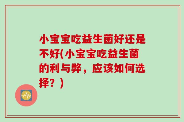 小宝宝吃益生菌好还是不好(小宝宝吃益生菌的利与弊，应该如何选择？)