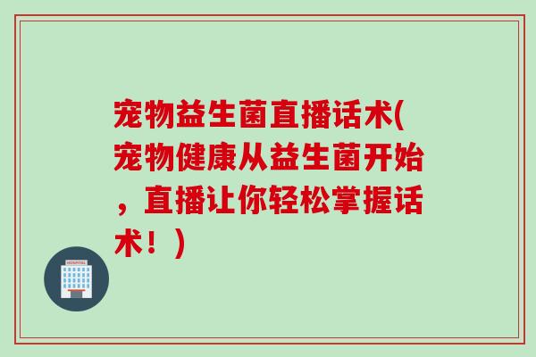 宠物益生菌直播话术(宠物健康从益生菌开始，直播让你轻松掌握话术！)