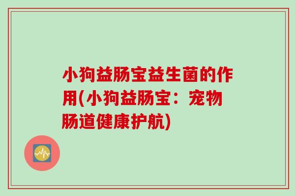 小狗益肠宝益生菌的作用(小狗益肠宝:宠物肠道健康护航) 小狗益肠宝益生菌的作用(小狗益肠宝:宠物肠道健康护航)