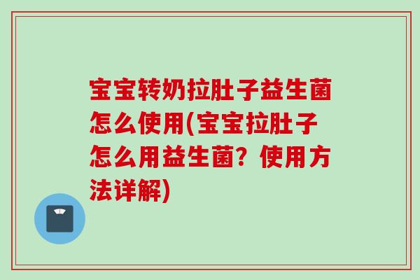 宝宝转奶拉肚子益生菌怎么使用(宝宝拉肚子怎么用益生菌？使用方法详解)