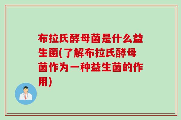 布拉氏酵母菌是什么益生菌(了解布拉氏酵母菌作为一种益生菌的作用) 布拉氏酵母菌是什么益生菌(了解布拉氏酵母菌作为一种益生菌的作用)