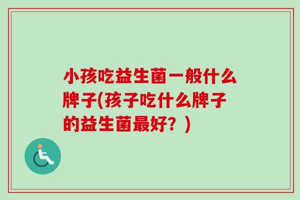 小孩吃益生菌一般什么牌子(孩子吃什么牌子的益生菌好？)