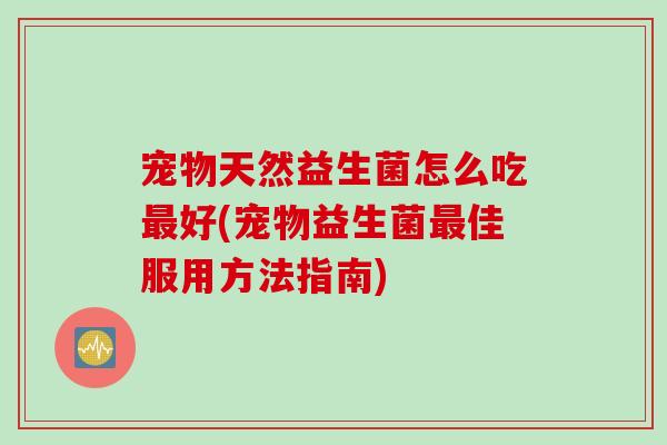 宠物天然益生菌怎么吃好(宠物益生菌佳服用方法指南)