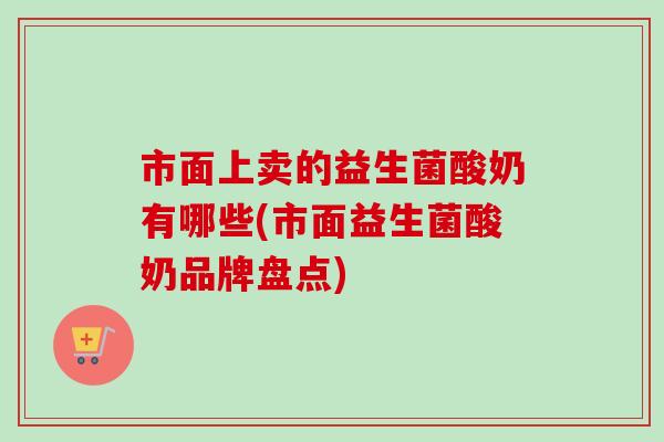 市面上卖的益生菌酸奶有哪些(市面益生菌酸奶品牌盘点)