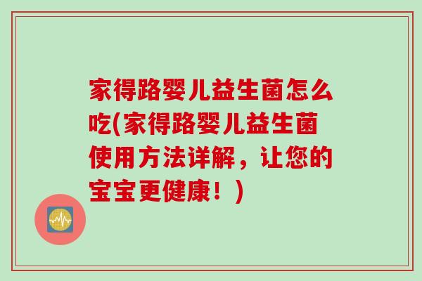家得路婴儿益生菌怎么吃(家得路婴儿益生菌使用方法详解，让您的宝宝更健康！)