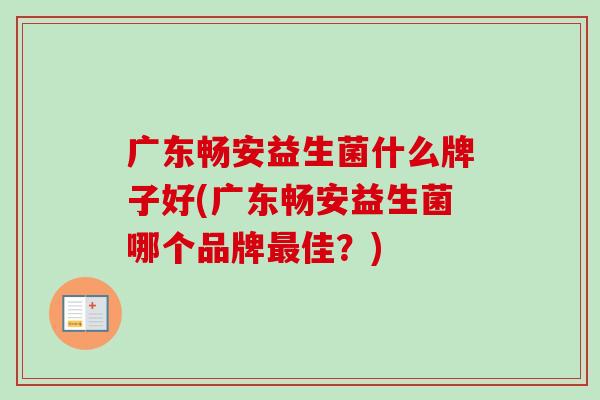 广东畅安益生菌什么牌子好(广东畅安益生菌哪个品牌佳?) 广东畅安益生菌什么牌子好(广东畅安益生菌哪个品牌佳?)