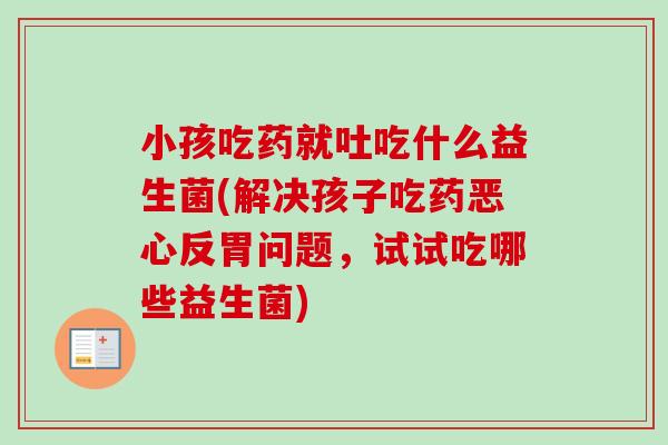 小孩吃药就吐吃什么益生菌(解决孩子吃药恶心反胃问题，试试吃哪些益生菌)