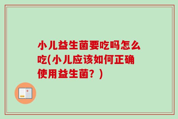 小儿益生菌要吃吗怎么吃(小儿应该如何正确使用益生菌？)