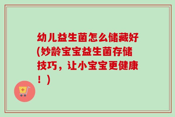 幼儿益生菌怎么储藏好(妙龄宝宝益生菌存储技巧，让小宝宝更健康！)