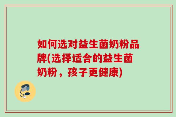 如何选对益生菌奶粉品牌(选择适合的益生菌奶粉，孩子更健康)