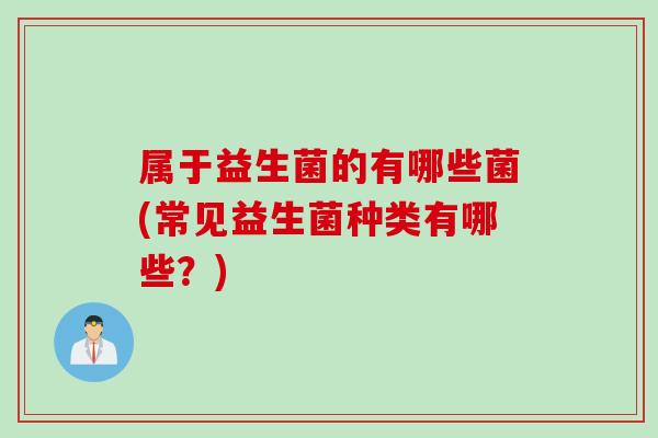 属于益生菌的有哪些菌(常见益生菌种类有哪些？)
