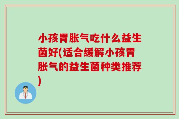 小孩胃胀气吃什么益生菌好(适合缓解小孩胃胀气的益生菌种类推荐)