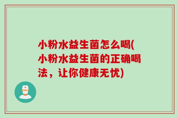 小粉水益生菌怎么喝(小粉水益生菌的正确喝法,让你健康无忧) 小粉水益生菌怎么喝(小粉水益生菌的正确喝法,让你健康无忧)