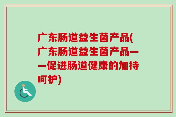 广东肠道益生菌产品(广东肠道益生菌产品——促进肠道健康的加持呵护)